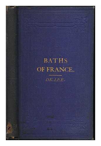Lee, Edwin - The principal baths of France considered with reference to their remedial efficacy in chronic disease with appended notices of the baths of Dauphiny, Allevard and Uriage