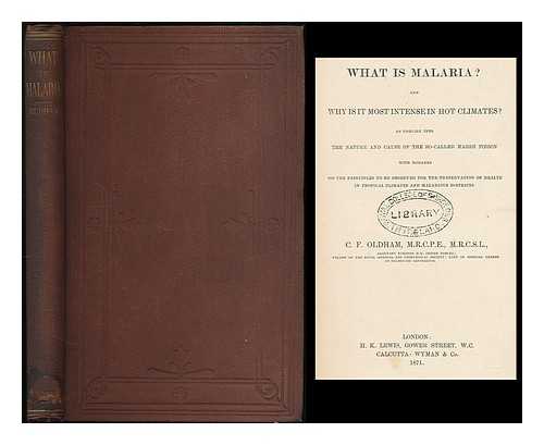 OLDHAM, CHARLES FREDERICK - What is malaria? : and why is it most intense in hot climates? an enquiry into the nature and cause of the so-called marsh poison, with remarks on the principles to be observed for the preservation of health in tropical climates and malarious districts