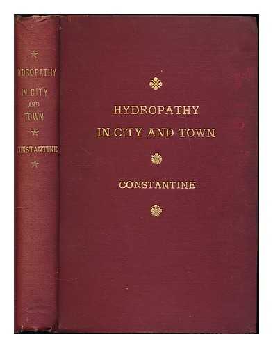 CONSTANTINE, JOSEPH - Hydropathy in city and town. An account of sixty years practice of home treatment