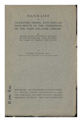 JOHN RYLANDS LIBRARY, MANCHESTER - Hand-list of charters, deeds, and similar documents in the possession of the John Rylands Library : III, Miscellaneous documents acquired by gift or purchase. With an index of names of persons and places / [compiled] by Frank Taylor