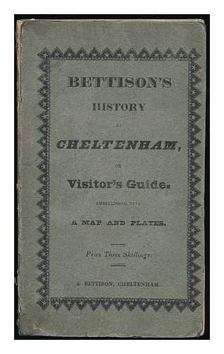 BETTISON, S. - The History of Cheltenham, and Visitor's Guide; comprising an historical account of the town ... a description of the mineral springs ... to which is added a copious itinerary of the routes and distances through the country, etc.
