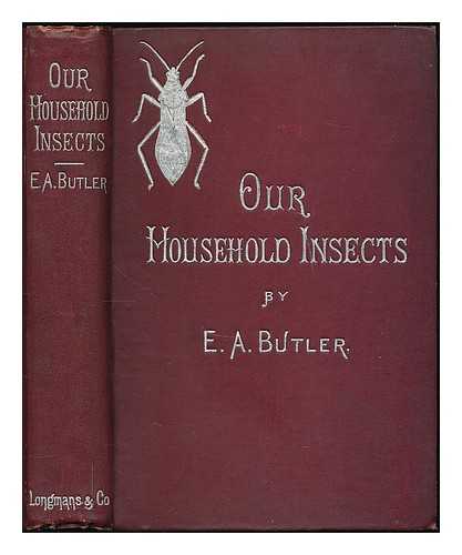 BUTLER, EDWARD ALBERT (1845-) - Our household insects : an account of the insect-pests found in dwelling-houses