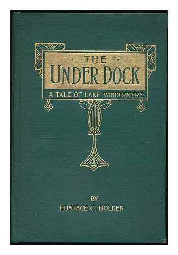 HOLDEN, EUSTACE C. - The under dock : a tale of Lake Windermere