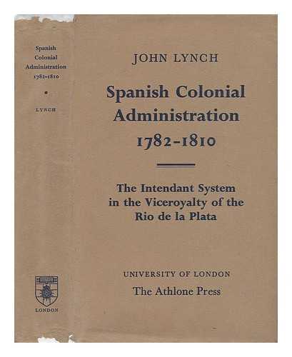 LYNCH, JOHN - Spanish Colonial Administration 1782-1818 - the Intendant System in the Viceroyalty of the Rio De La Plata