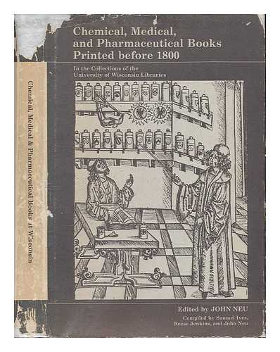 NEU, JOHN ; UNIVERSITY OF WISCONSIN LIBRARIES - Chemical, medical, and pharmaceutical books printed before 1800, in the collections of the University of Wisconsin Libraries / Edited by John Neu. Compiled by Samuel Ives, Reese Jenkins, and John Neu