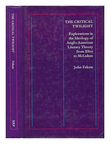 FEKETE, JOHN - The critical twilight : explorations in the ideology of Anglo-American literary theory from Eliot to McLuhan / John Fekete