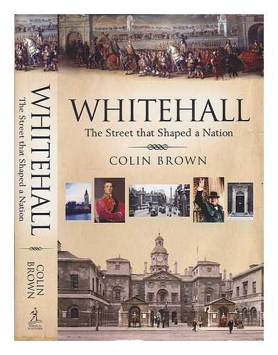 BROWN, COLIN - Whitehall : the street that shaped a nation / Colin Brown