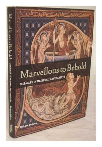 JACKSON, DEIRDRE - Marvellous to behold : miracles in medieval manuscripts / Deirdre Jackson