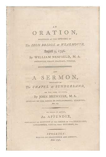 NESFIELD, WILLIAM ; JOHN BREWSTER - An oration, delivered at the opening of the iron bridge at Wearmouth, August 9, 1796. By William Nesfield ... And a sermon, preached in the chapel at Sunderland, on the same occasion, by John Brewster ... To which is added, an appendix ...