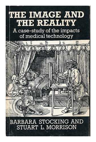 STOCKING, BARBARA - The image and the reality : a case-study of the impacts of medical technology / [by] Barbara Stocking and Stuart L. Morrison