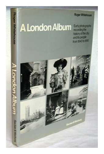 WHITEHOUSE, ROGER (1939-) - A London album : early photographs recording the history of the city and its people from 1840 to 1915 / [compiled by] Roger Whitehouse