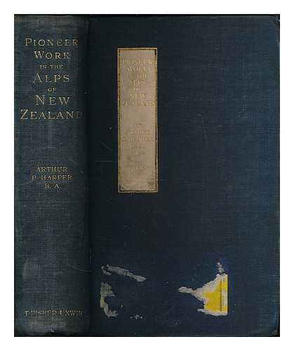 HARPER, ARTHUR PAUL (1865-1955) - Pioneer work in the Alps of New Zealand : a record of the first exploration of the chief glaciers and ranges of the Southern Alps