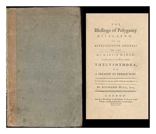 HILL, RICHARD SIR (1733-1808) - The blessings of polygamy displayed in an affectionate address to the Rev. Martin Madan; occasioned by his late work, entitled Thelyphthora, or, A treatise on female ruin...
