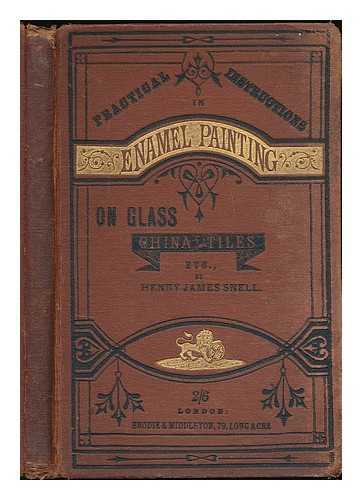 SNELL, HENRY JAMES - Practical instructions in enamel painting on glass, china, tiles, etc., to which is added full instructions for the manufacture of the vitreous pigments required, with twelve pages of illustrations