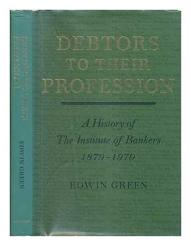 GREEN, EDWIN - Debtors to their profession : a history of the Institute of Bankers, 1879-1979 / [by] Edwin Green