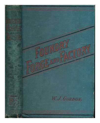 GORDON, WILLIAM JOHN - Foundry, forge and factory : with a chapter on the centenary of the rotary press