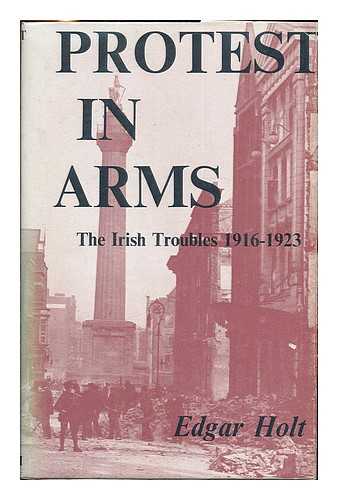 HOLT, EDGAR - Protest in arms : the Irish troubles, 1916-1923 / Edgar Holt