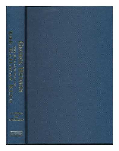 ARNOLD, A. J. (TONY) - George Hudson : the rise and fall of the railway king / A. J. Arnold and S. McCartney