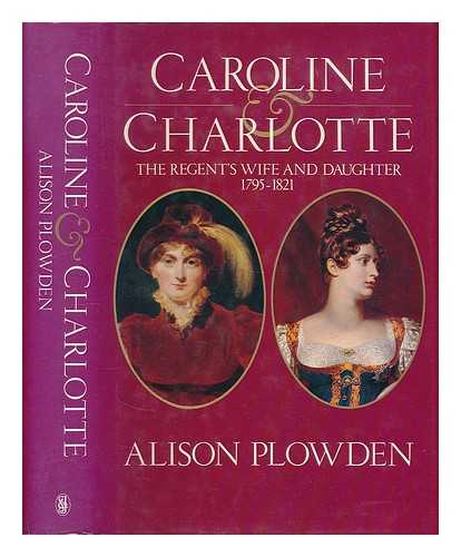 PLOWDEN, ALISON - Caroline & Charlotte : the Regent's wife and daughter, 1795-1821 / Alison Plowden
