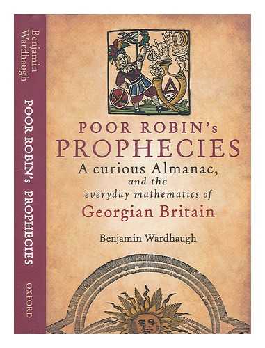 WARDHAUGH, BENJAMIN (1979-) - Poor Robin's prophecies : a curious almanac, and the everyday mathematics of Georgian Britain / Benjamin Wardhaugh