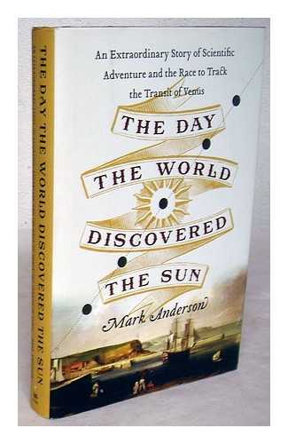 ANDERSON, MARK - The day the world discovered the sun : an extraordinary story of scientific adventure and the race to track the transit of Venus