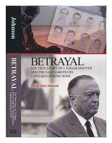 JOHNSON, DAVID (1950-) - Betrayal : the true story of J. Edgar Hoover and the Nazi saboteurs captured during WWII / David Alan Johnson