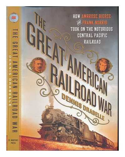 DRABELLE, DENNIS - The great American railroad war : how Ambrose Bierce and Frank Norris took on the notorious Central Pacific Railroad / Dennis Drabelle