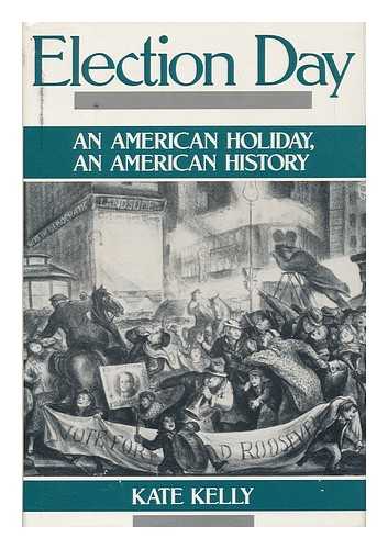 KELLY, KATE (1950-) - Election Day : an American Holiday, an American History / Kate Kelly