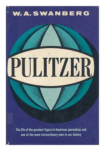 SWANBERG, W. A. - Pulitzer : the life of the greatest figure in American journalism and one of the most extraordinary men in our history