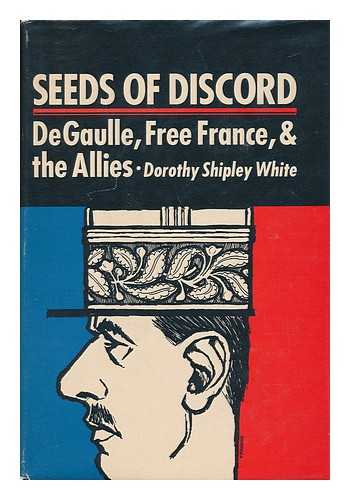 WHITE, DOROTHY SHIPLEY - Seeds of Discord : De Gaulle, Free France, and the Allies