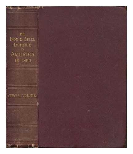 IRON AND STEEL INSTITUTE (ENGLAND) - The Iron and Steel Institute in America, in 1890. Special Volume of Proceedings. [With plates.]