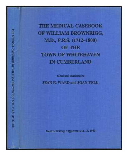 BROWNRIGG, WILLIAM (1712-1800) - The medical casebook of William BROWNRIGG, M.D., FRS (1712-1800) of the town of Whitehaven in Cumberland; edited and translated by Jean E.Ward and Joan Yell