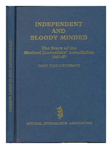 THISTLETHWAITE, TONY - Independent and bloody-minded : the story of the Medical Journalists' Association 1967-97