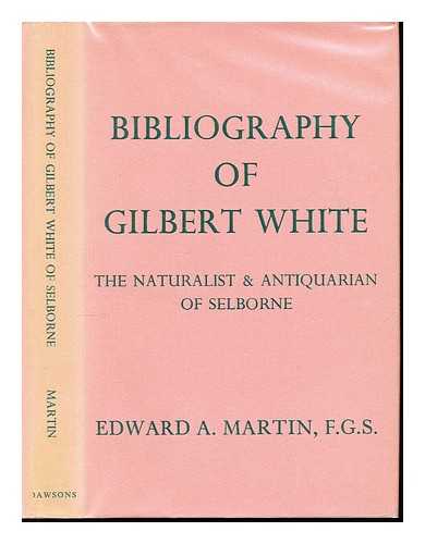 MARTIN, EDWARD ALFRED - A bibliography of Gilbert White, the naturalist & antiquarian of Selborne: with a biography and a descriptive account of the village of Selborne