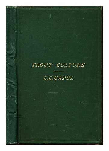 CAPEL, CHARLES C - Trout culture : a practical treatise on the art of spawning, hatching, and rearing trout