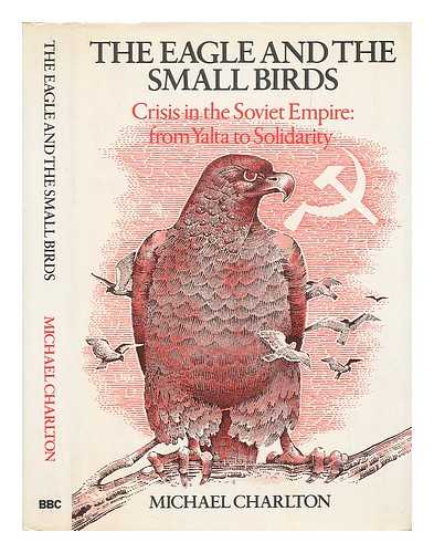 CHARLTON, MICHAEL - The Eagle and the Small Birds. Crisis in the Soviet Empire - from Yalta to Solidarity