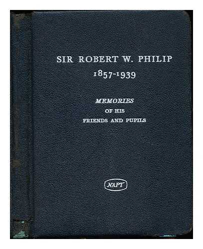 NATIONAL ASSOCIATION FOR THE PREVENTION OF TUBERCULOSIS (GREAT BRITAIN) - Sir Robert W. Philip, (1857-1939) : memories of his friends and pupils one hundred years after his birth