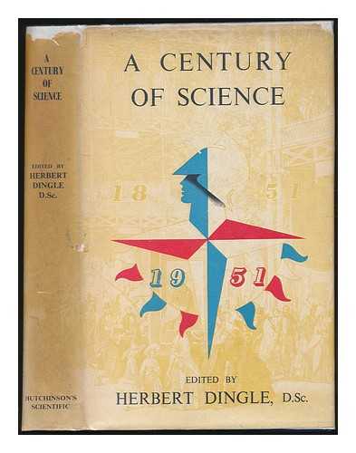 DINGLE, HERBERT (1890-1978) (ED.) - A Century of science 1851-1951 / written by specialist authors under the editorship of Herbert Dingle