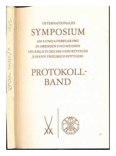 BOTTGER SYMPOSIUM - Internationales Symposium Protokoll-band: Am 5. und 6. Februar 1982 in Dresden und Meissen Anlasslich des 300. Geburtstages Johann Friedrich Bottgers