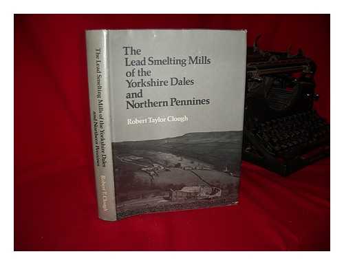 CLOUGH, ROBERT TAYLOR - The lead smelting mills of the Yorkshire Dales and northern Pennines : their architectural character, construction and place in the European tradition