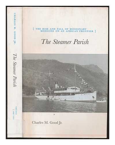 GOOD, CHARLES - The steamer parish : the rise and fall of missionary medicine on an African frontier / Charles M. Good, Jr.