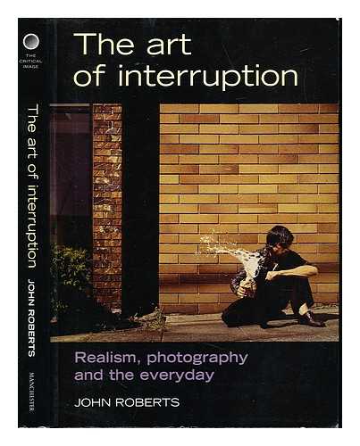 ROBERTS, JOHN (1955-) - The art of interruption : realism, photography, and the everyday