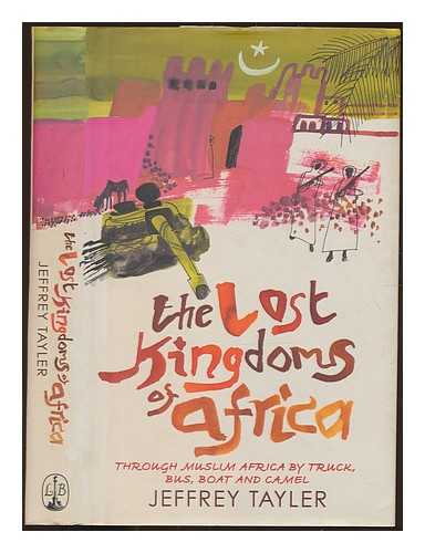 TAYLER, JEFFREY - The lost kingdoms of Africa : through Muslim Africa by trucks, bus, boat and camel / Jeffrey Tayler