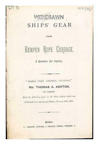 ASHTON, THOMAS A - Ships' gear from hempen rope cordage, a question for inquiry : 'Trades' Union Congress, Liverpool.' Mr. Thomas A. Ashton ... read the following paper on the above subject, which was published in the Liverpool Press, January 25th, 1875