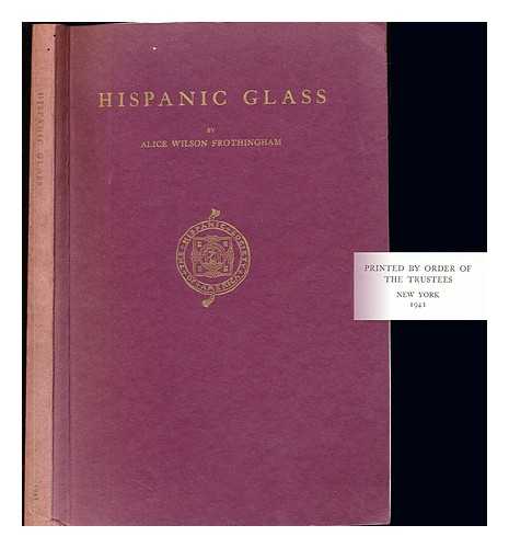 FROTHINGHAM, ALICE WILSON. HISPANIC SOCIETY OF AMERICA - Hispanic glass : with examples in the collection of the Hispanic society of America