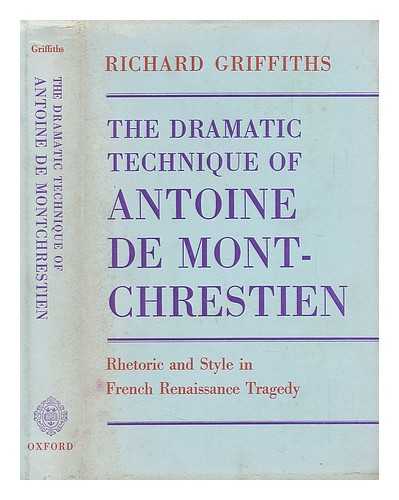 GRIFFITHS, RICHARD - The Dramatic Technique of Antoine De Montchrestien. Rhetoric and Style in French Renaissance Tragedy