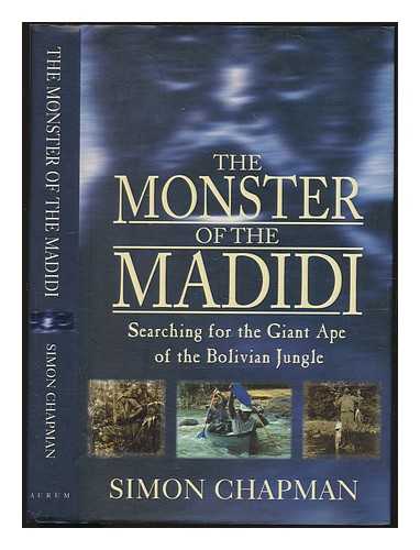 CHAPMAN, SIMON - The monster of the Madidi : searching for the giant ape of the Bolivian Jungle / Simon Chapman