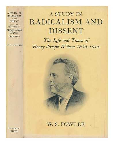 FOWLER, WILLIAM STEWART - A Study in Radicalism and Dissent : the Life and Times of Henry Joseph Wilson 1833-1914