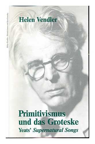 VENDLER, HELEN (1933-). CARL FRIEDRICH VON SIEMENS STIFTUNG - Primitivismus und das Groteske : Yeats' Supernatural songs