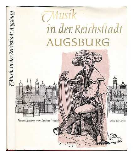 WEGELE, LUDWIG - Musik in der Reichsstadt Augsburg / Mit einem Vorwort von Bernhard Paumgartner und Beitragen von Adolf Layer et al